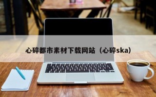 邵阳心碎都市素材下载网站（心碎ska）